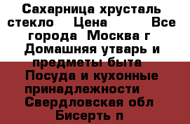 Сахарница хрусталь стекло  › Цена ­ 100 - Все города, Москва г. Домашняя утварь и предметы быта » Посуда и кухонные принадлежности   . Свердловская обл.,Бисерть п.